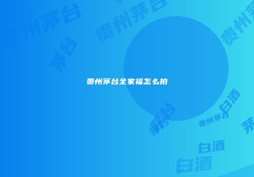 贵州茅台全家福怎么拍