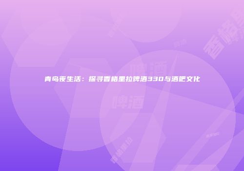 青岛夜生活：探寻香格里拉啤酒330与酒吧文化