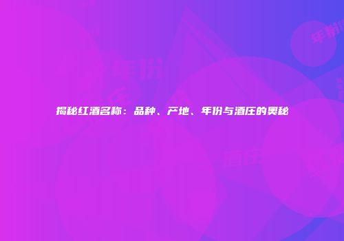 揭秘红酒名称：品种、产地、年份与酒庄的奥秘
