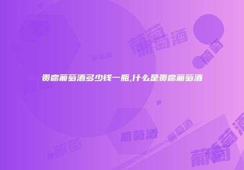 贵腐葡萄酒多少钱一瓶,什么是贵腐葡萄酒