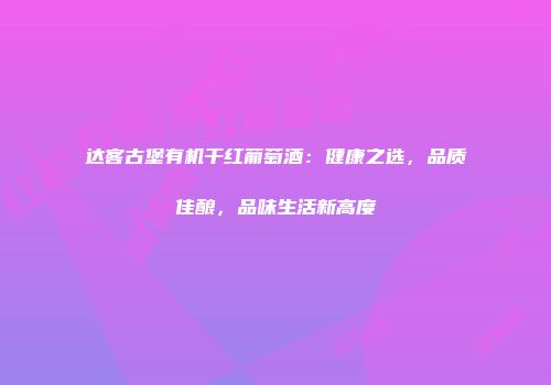 达客古堡有机干红葡萄酒：健康之选，品质佳酿，品味生活新高度