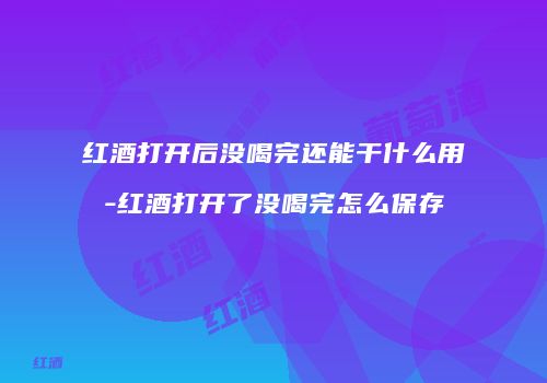 红酒打开后没喝完还能干什么用-红酒打开了没喝完怎么保存