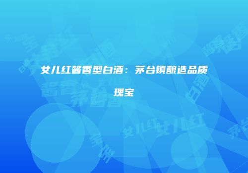女儿红酱香型白酒：茅台镇酿造品质瑰宝