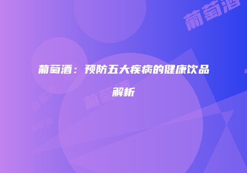 葡萄酒：预防五大疾病的健康饮品解析