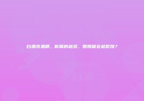 白酒含酒精，你喝的越多，婚姻就会越愁嫁？