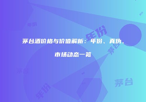 茅台酒价格与价值解析：年份、真伪、市场动态一览