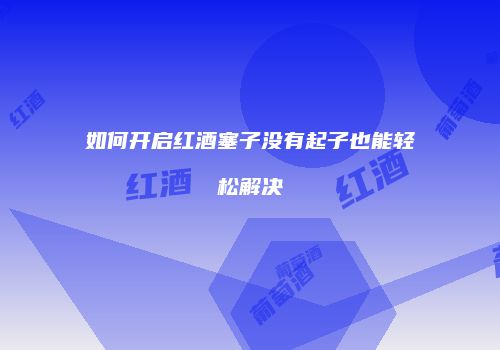 如何开启红酒塞子没有起子也能轻松解决