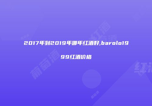 2017年到2019年哪年红酒好,barolo1999红酒价格