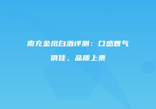 南充金凤白酒评测：口感香气俱佳，品质上乘