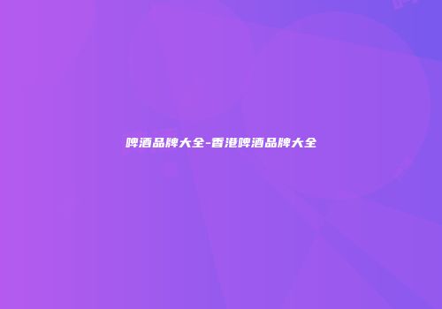 啤酒品牌大全-香港啤酒品牌大全