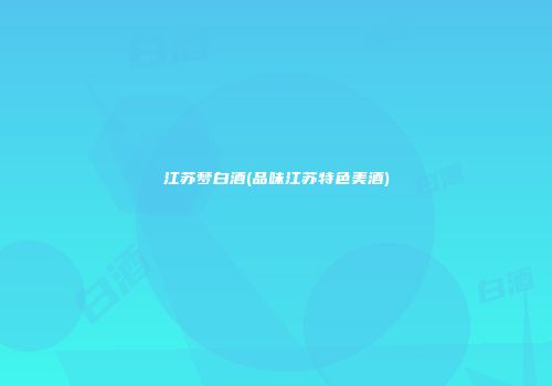 江苏梦白酒(品味江苏特色美酒)