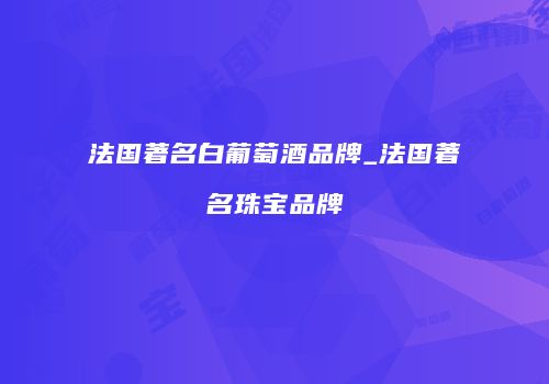 法国著名白葡萄酒品牌_法国著名珠宝品牌