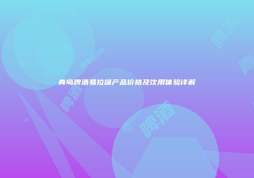 青岛啤酒易拉罐产品价格及饮用体验详解