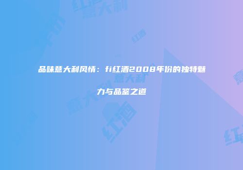 品味意大利风情：fi红酒2008年份的独特魅力与品鉴之道