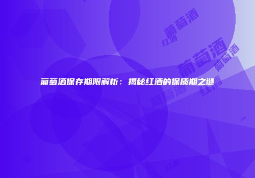 葡萄酒保存期限解析：揭秘红酒的保质期之谜