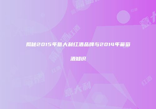 揭秘2015年意大利红酒品牌与2014年葡萄酒知识