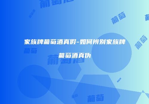 家族牌葡萄酒真假-如何辨别家族牌葡萄酒真伪
