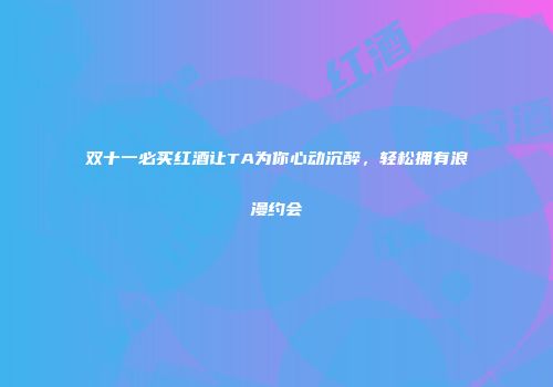 双十一必买红酒让TA为你心动沉醉，轻松拥有浪漫约会