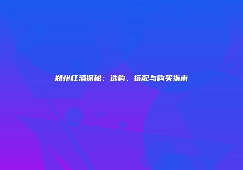 郑州红酒探秘：选购、搭配与购买指南