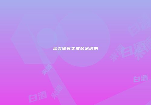 延吉哪有卖散装米酒的