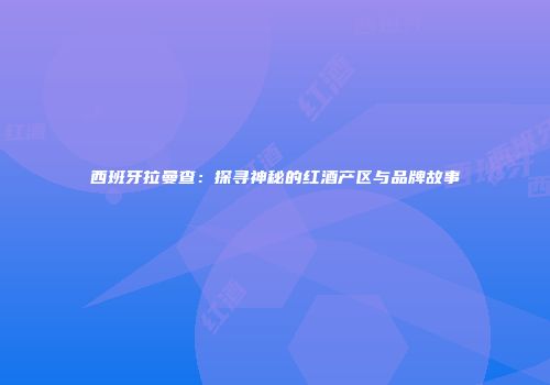 西班牙拉曼查：探寻神秘的红酒产区与品牌故事