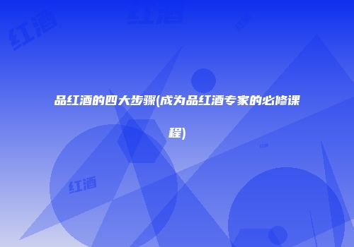 品红酒的四大步骤(成为品红酒专家的必修课程)