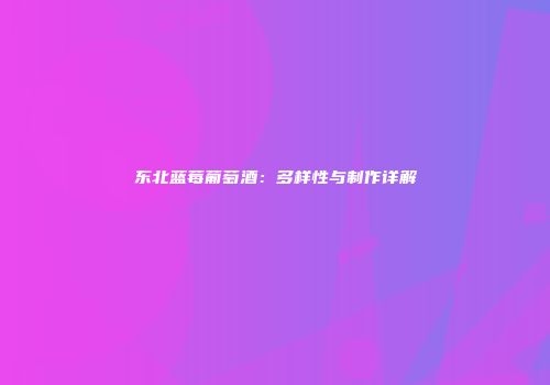 东北蓝莓葡萄酒：多样性与制作详解