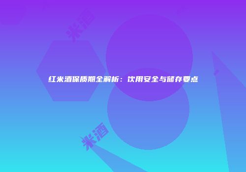 红米酒保质期全解析：饮用安全与储存要点