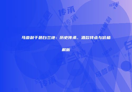 马爹利干邑白兰地：历史传承、酒款特点与价格解析