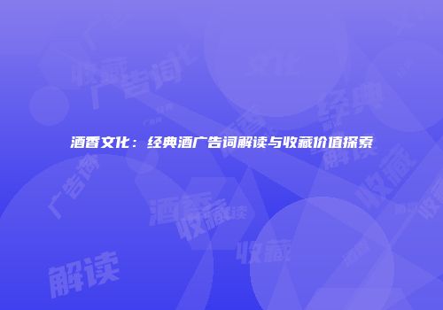 酒香文化：经典酒广告词解读与收藏价值探索