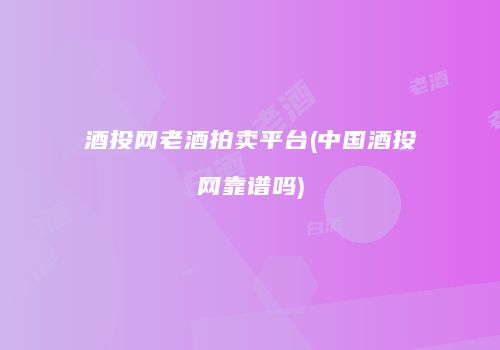 酒投网老酒拍卖平台(中国酒投网靠谱吗)