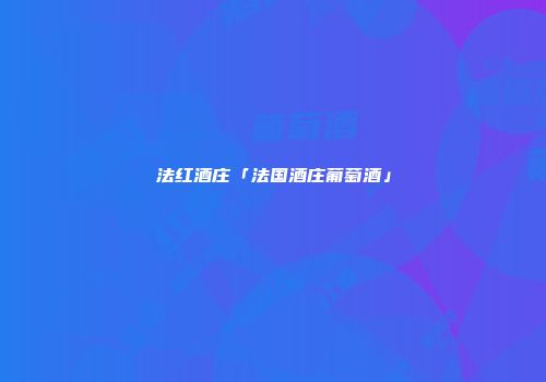 法红酒庄「法国酒庄葡萄酒」