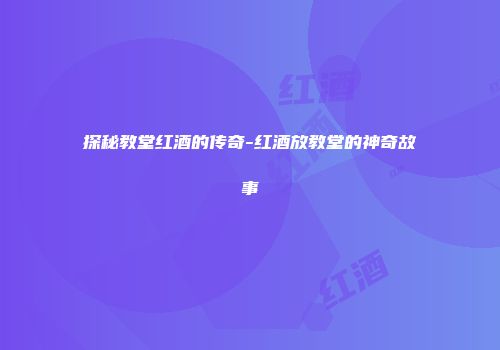 探秘教堂红酒的传奇-红酒放教堂的神奇故事