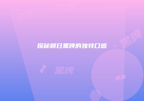 探秘朝日黑啤的独特口感