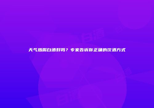 天气热喝白酒好吗？专家告诉你正确的饮酒方式