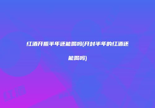 红酒开瓶半年还能喝吗(开封半年的红酒还能喝吗)