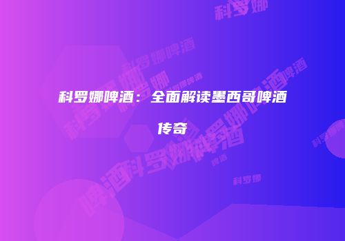 科罗娜啤酒：全面解读墨西哥啤酒传奇
