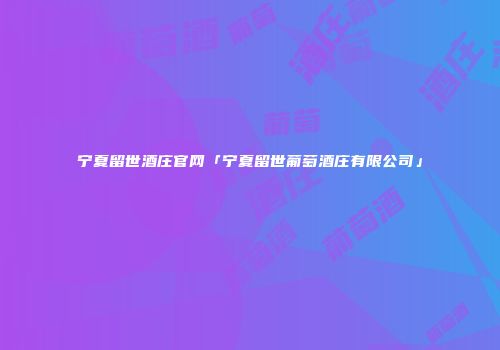 宁夏留世酒庄官网「宁夏留世葡萄酒庄有限公司」