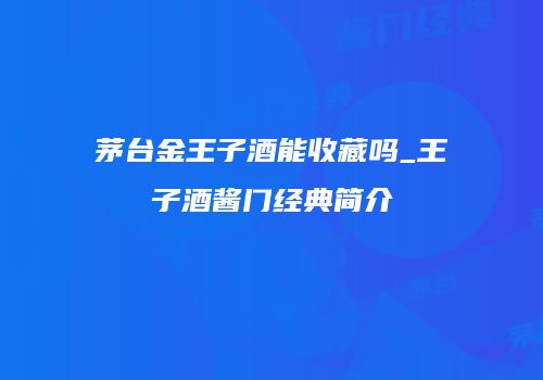 茅台金王子酒能收藏吗_王子酒酱门经典简介