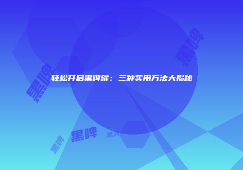 轻松开启黑啤罐：三种实用方法大揭秘