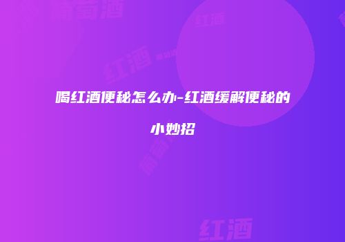 喝红酒便秘怎么办-红酒缓解便秘的小妙招