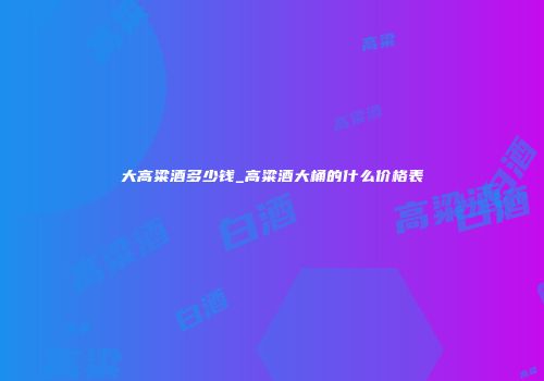 大高粱酒多少钱_高粱酒大桶的什么价格表