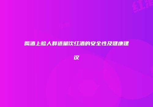 喝酒上脸人群适量饮红酒的安全性及健康建议