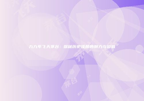 九九年飞天茅台：探秘历史佳酿的魅力与价值