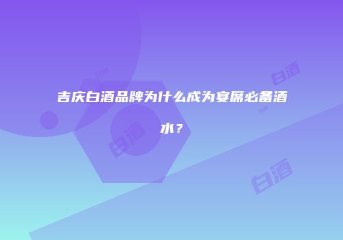 吉庆白酒品牌为什么成为宴席必备酒水？