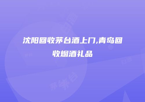 沈阳回收茅台酒上门,青岛回收烟酒礼品