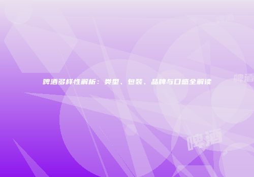 啤酒多样性解析：类型、包装、品牌与口感全解读