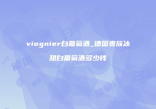 viognier白葡萄酒_德国贵族冰甜白葡萄酒多少钱