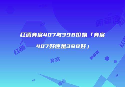 红酒奔富407与398价格「奔富407好还是398好」