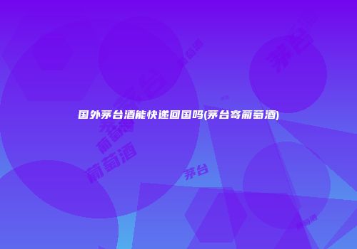 国外茅台酒能快递回国吗(茅台寄葡萄酒)